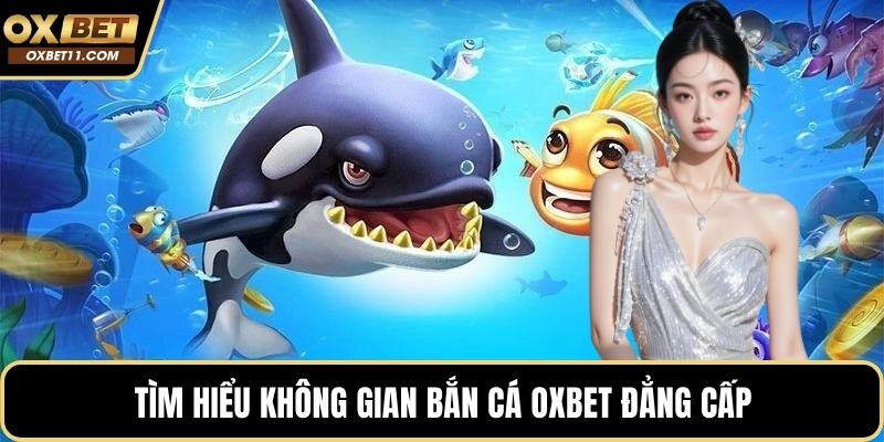 Tìm hiểu không gian bắn cá OXBET đẳng cấp